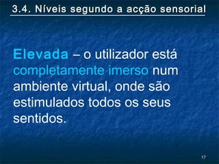 1717
3.4. Níveis segundo a acção sensorial3.4. Níveis segundo a acção sensorial
Elevada – o utilizador está
completamente imerso num
ambiente virtual, onde são
estimulados todos os seus
sentidos.
 