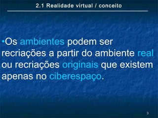 33
2.1 Realidade virtual / conceito2.1 Realidade virtual / conceito
•Os ambientes podem ser
recriações a partir do ambiente real
ou recriações originais que existem
apenas no ciberespaço.
 