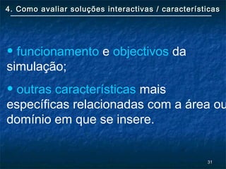 3131
4. Como avaliar soluções interactivas / características4. Como avaliar soluções interactivas / características
• funcionamento e objectivos da
simulação;
• outras características mais
específicas relacionadas com a área ou
domínio em que se insere.
 