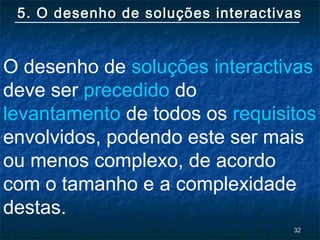 3232
5. O desenho de soluções interactivas5. O desenho de soluções interactivas
O desenho de soluções interactivas
deve ser precedido do
levantamento de todos os requisitos
envolvidos, podendo este ser mais
ou menos complexo, de acordo
com o tamanho e a complexidade
destas.
 