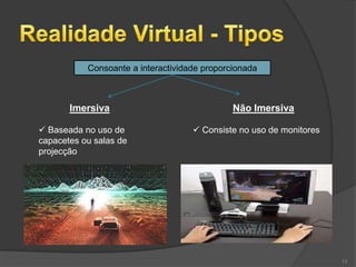 Consoante a interactividade proporcionada



       Imersiva                               Não Imersiva

 Baseada no uso de                  Consiste no uso de monitores
capacetes ou salas de
projecção




                                                                     13
 