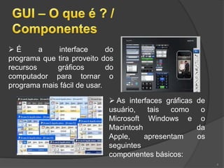 É       a    interface      do
programa que tira proveito dos
recursos     gráficos        do
computador para tornar o
programa mais fácil de usar.

                              As interfaces gráficas de
                             usuário,   tais  como     o
                             Microsoft Windows e o
                             Macintosh                da
                             Apple,    apresentam     os
                             seguintes
                             componentes básicos:
                                                           4
 
