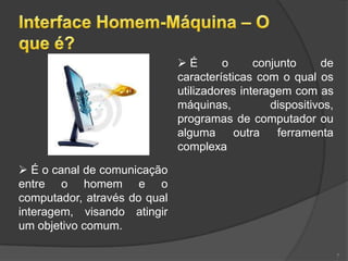 É       o      conjunto     de
                              características com o qual os
                              utilizadores interagem com as
                              máquinas,          dispositivos,
                              programas de computador ou
                              alguma      outra    ferramenta
                              complexa

 É o canal de comunicação
entre o homem e o
computador, através do qual
interagem, visando atingir
um objetivo comum.

                                                                 7
 