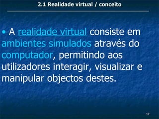 2.1 Realidade virtual / conceito




• A realidade virtual consiste em
ambientes simulados através do
computador, permitindo aos
utilizadores interagir, visualizar e
manipular objectos destes.


                                            17
 