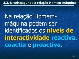3.3. Níveis segundo a relação Homem-máquina



Na relação Homem-
máquina podem ser
identificados os níveis de
interactividade reactiva,
coactia e proactiva.
                                         30
 