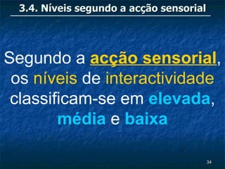3.4. Níveis segundo a acção sensorial




Segundo a acção sensorial,
 os níveis de interactividade
 classificam-se em elevada,
        média e baixa

                                          34
 
