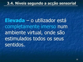 3.4. Níveis segundo a acção sensorial



Elevada – o utilizador está
completamente imerso num
ambiente virtual, onde são
estimulados todos os seus
sentidos.

                                        35
 