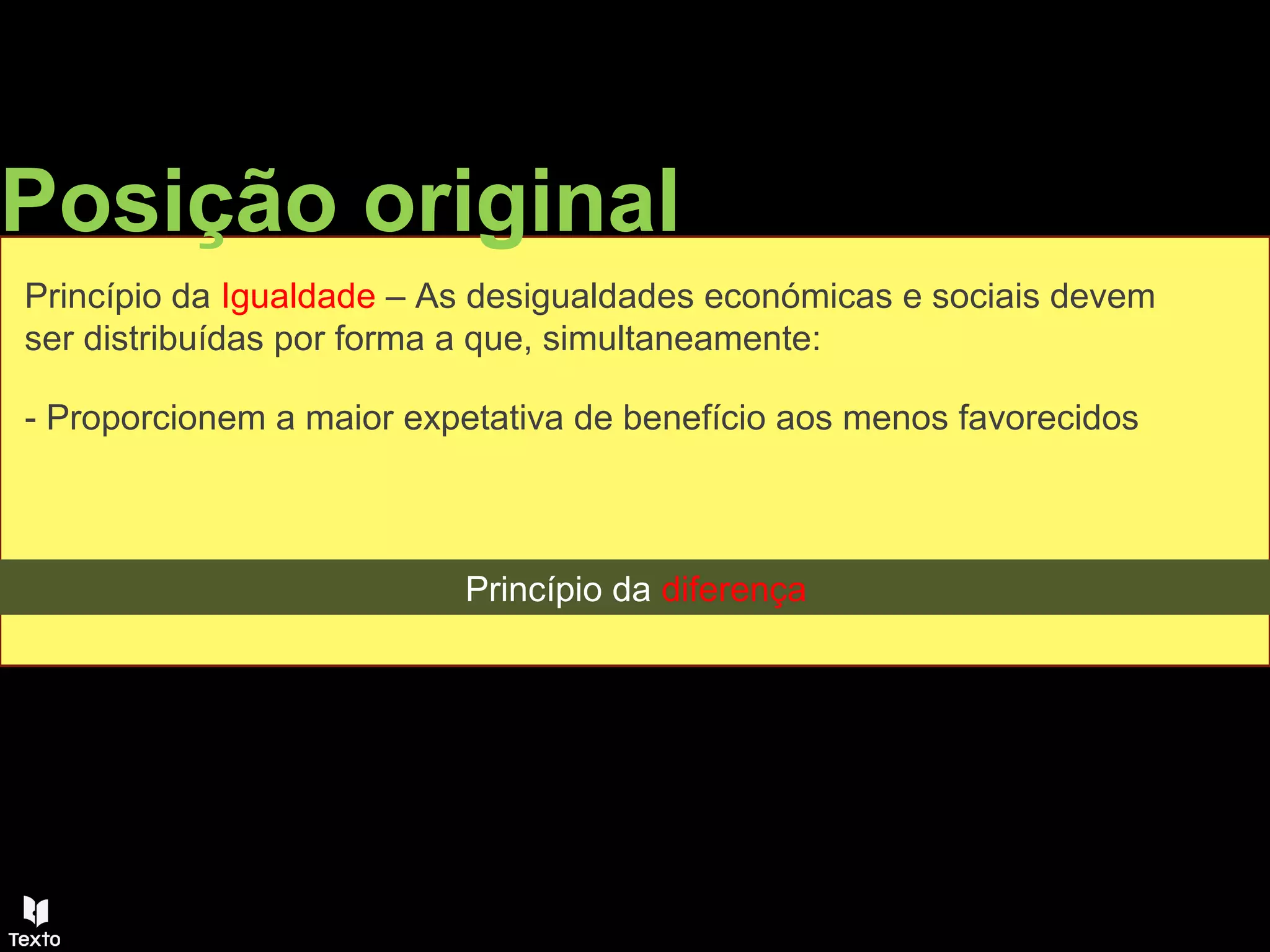 Posição original
Princípio da Igualdade – As desigualdades económicas e sociais devem
ser distribuídas por forma a que, simultaneamente:
- Proporcionem a maior expetativa de benefício aos menos favorecidos
Princípio da diferença
 
