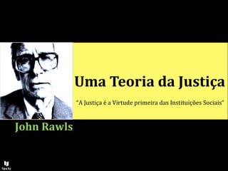Uma Teoria da Justiça
John Rawls
“A Justiça é a Virtude primeira das Instituições Sociais”
 