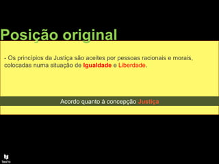 Posição original
- Os princípios da Justiça são aceites por pessoas racionais e morais,
colocadas numa situação de Igualdade e Liberdade.
Acordo quanto à concepção Justiça
 