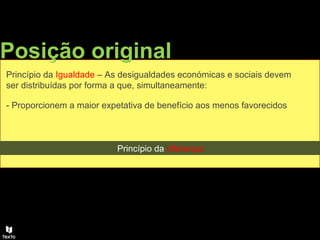 Posição original
Princípio da Igualdade – As desigualdades económicas e sociais devem
ser distribuídas por forma a que, simultaneamente:
- Proporcionem a maior expetativa de benefício aos menos favorecidos
Princípio da diferença
 