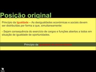 Posição original
Princípio da Igualdade – As desigualdades económicas e sociais devem
ser distribuídas por forma a que, simultaneamente:
- Sejam consequência do exercício de cargos e funções abertos a todos em
situação de igualdade de oportunidades.
Princípio da igualdade de oportunidades
 