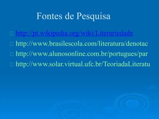 Fontes de Pesquisa
http://pt.wikipedia.org/wiki/Literariedade
http://www.brasilescola.com/literatura/denotac
http://www.alunosonline.com.br/portugues/par
http://www.solar.virtual.ufc.br/TeoriadaLiteratu
 