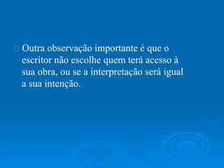 Outra observação importante é que o
escritor não escolhe quem terá acesso à
sua obra, ou se a interpretação será igual
a sua intenção.
 
