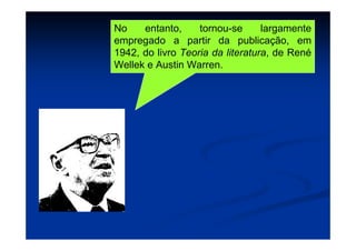 No entanto, tornou-se largamente
empregado a partir da publicação, em
1942, do livro Teoria da literatura, de René
Wellek e Austin Warren.
 
