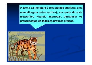 A teoria da literatura é uma atitude analítica; uma
aprendizagem cética (crítica); um ponto de vista
metacrítico visando interrogar, questionar os
pressupostos de todas as práticas críticas.
 