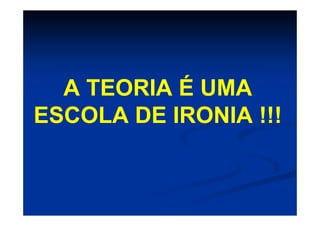 A TEORIA É UMA
ESCOLA DE IRONIA !!!
 