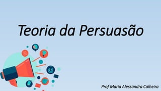 Teoria da Persuasão
Prof Maria Alessandra Calheira
 