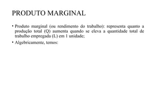 PRODUTO MARGINAL
• Produto marginal (ou rendimento do trabalho): representa quanto a
produção total (Q) aumenta quando se eleva a quantidade total de
trabalho empregada (L) em 1 unidade;
• Algebricamente, temos:
 
