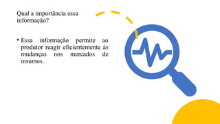 Qual a importância essa
informação?
• Essa informação permite ao
produtor reagir eficientemente às
mudanças nos mercados de
insumos.
 