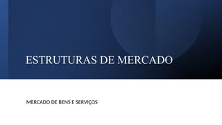 ESTRUTURAS DE MERCADO
MERCADO DE BENS E SERVIÇOS
 