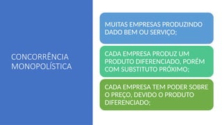 CONCORRÊNCIA
MONOPOLÍSTICA
MUITAS EMPRESAS PRODUZINDO
DADO BEM OU SERVIÇO;
CADA EMPRESA PRODUZ UM
PRODUTO DIFERENCIADO, PORÉM
COM SUBSTITUTO PRÓXIMO;
CADA EMPRESA TEM PODER SOBRE
O PREÇO, DEVIDO O PRODUTO
DIFERENCIADO;
 