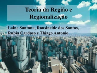Teoria da Região e
Regionalização
Laine Santana, Rousineide dos Santos,
Rubia Cardoso e Thiago Antonio
 