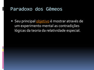 Paradoxo dos Gêmeos

 Seu principal objetivo é mostrar através de
  um experimento mental as contradições
  lógicas da teoria da relatividade especial.
 