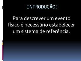 INTRODUÇÃO:

   Para descrever um evento
físico é necessário estabelecer
   um sistema de referência.
 