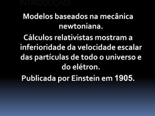 INTRODUÇÃO:
 Modelos baseados na mecânica
           newtoniana.
 Cálculos relativistas mostram a
inferioridade da velocidade escalar
das partículas de todo o universo e
            do elétron.
 Publicada por Einstein em 1905.
 