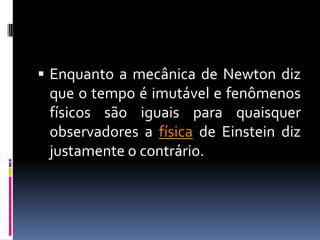  Enquanto a mecânica de Newton diz
 que o tempo é imutável e fenômenos
 físicos são iguais para quaisquer
 observadores a física de Einstein diz
 justamente o contrário.
 