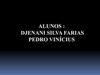 ALUNOS :
DJENANI SILVA FARIAS
  PEDRO VINÍCIUS
 