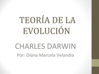 TEORÍA DE LA
  EVOLUCIÓN
CHARLES DARWIN
Por: Diana Marcela Velandia
 