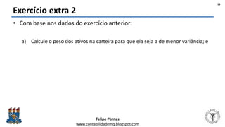 Felipe Pontes
www.contabilidademq.blogspot.com
Exercício extra 2
• Com base nos dados do exercício anterior:
a) Calcule o peso dos ativos na carteira para que ela seja a de menor variância; e
38
 