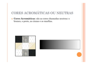 CORES ACROMÁTICAS OU NEUTRAS
    Cores Acromáticas: são as cores chamadas neutras: o
     branco, o preto, as cinzas e os marfins.
 