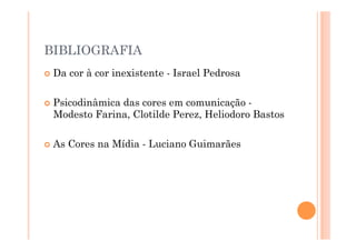 BIBLIOGRAFIA
  Da   cor à cor inexistente - Israel Pedrosa

  Psicodinâmica
               das cores em comunicação -
  Modesto Farina, Clotilde Perez, Heliodoro Bastos

  As   Cores na Mídia - Luciano Guimarães
 