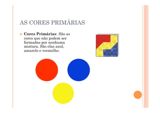 AS CORES PRIMÁRIAS
    Cores Primárias: São as
     cores que não podem ser
     formadas por nenhuma
     mistura. São elas azul,
     amarelo e vermelho.
 