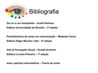 Bibliografia Da cor à cor inexistente – Israel Pedrosa Editora Universidade de Brasília – 3ª edição Psicodinâmica da cores em comunicação – Modesto Farina  Editora Edgar Blucher Ltda – 4ª edição Arte & Percepção Visual – Rudolf Arnheim Editora Livraria Pioneira – 7ª edição www. patches.nom/retalhos – Teoria da cores 
