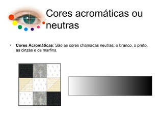 Cores Acromáticas : São as cores chamadas neutras: o branco, o preto, as cinzas e os marfins. Cores acromáticas ou neutras 