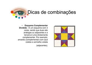 Dicas de combinações

    • Esquema Complementar
 Dividido - É um esquema com 3
       cores, sendo que duas são
      análogas ou adjacentes e a
       terceira é uma diretamente
     complementar. Por exemplo:
amarelo (complementar) com azul
         violeta e vermelho violeta
                     (adjacentes).
 