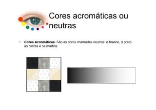 Cores acromáticas ou
                   neutras
•   Cores Acromáticas: São as cores chamadas neutras: o branco, o preto,
    as cinzas e os marfins.
 