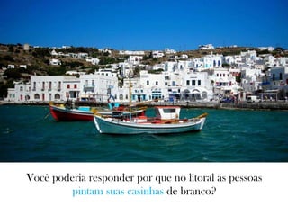Você poderia responder por que no litoral as pessoas
pintam suas casinhas de branco?
 