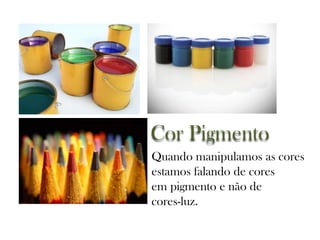 Cor Pigmento
Quando manipulamos as cores
estamos falando de cores
em pigmento e não de
cores-luz.
 