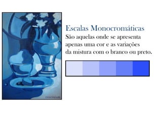 Escalas Monocromáticas
São aquelas onde se apresenta
apenas uma cor e as variações
da mistura com o branco ou preto.
 