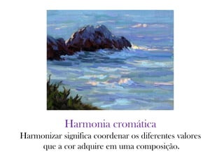 Harmonia cromática
Harmonizar significa coordenar os diferentes valores
que a cor adquire em uma composição.
 