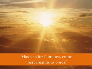 Mas se a luz é branca, como
percebemos as cores?
 