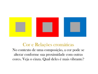 Cor e Relações cromáticas
No contexto de uma composição, a cor pode se
alterar conforme sua proximidade com outras
cores. Veja o cinza. Qual deles é mais vibrante?
 