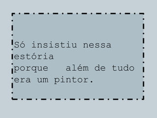 Só insistiu nessa
estória
porque além de tudo
era um pintor.
 