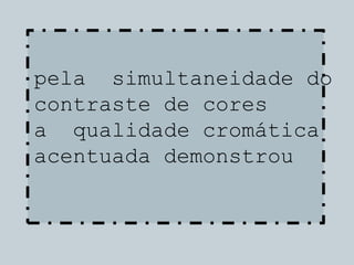 pela simultaneidade do
contraste de cores
a qualidade cromática
acentuada demonstrou
 