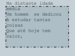 Na distante idade
média
Um homem se dedicou
A estudar tantas
coisas
Que até hoje tem
valor,
 